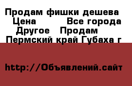 Продам фишки дешева  › Цена ­ 550 - Все города Другое » Продам   . Пермский край,Губаха г.